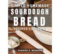 Simple Homemade Sourdough Bread Recipes Cookbook: Delicious Sourdough Bread Meals for Easy Home Baking Success