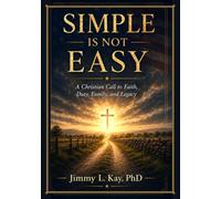 Simple Is Not Easy: A Christian Call To Faith, Duty, Family, and Legacy