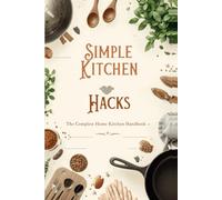 "Simple Kitchen Hacks - The Complete Home Kitchen Handbook"