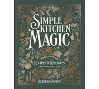 Simple Kitchen Magic : Whole-Food Recipes and Remedies for a Holistic Life: A Cookbook