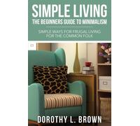 Simple Living : The Beginners Guide to Minimalism