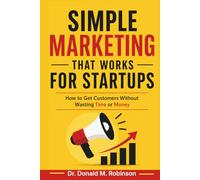 Simple Marketing That Works for Startups: How to Get Customers Without Wasting Time or Money