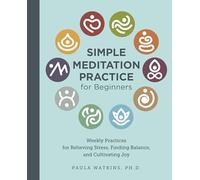Simple Meditation Practice for Beginners : Weekly Practices for Relieving Stress, Finding Balance, and Cultivating Joy