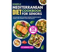 Simple Mediterranean Diet Cookbook for Seniors: 120 Wholesome and Flavorful Recipes to Boost Health, Energy, and Longevity for Older Adults