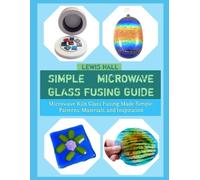 SIMPLE MICROWAVE GLASS FUSING GUIDE: Microwave Kiln Glass Fusing Made Simple: Patterns, Materials, and Inspiration