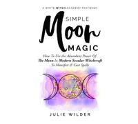 Simple Moon Magic: How To Use the Abundant Power Of The Moon In Modern Secular Witchcraft To Manifest & Cast Spells (White Witch Academy Textbook)