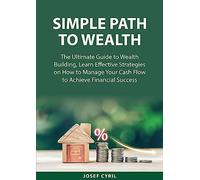 Simple Path to Wealth: The Ultimate Guide to Wealth Building, Learn Effective Strategies on How to Manage Your Cash Flow to Achieve Financial Success