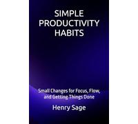 SIMPLE PRODUCTIVITY HABITS: Small Changes for Focus, Flow, and Getting Things Done: 1 (Simple Habits for Big Results)