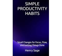 SIMPLE PRODUCTIVITY HABITS: Small Changes for Focus, Flow, and Getting Things Done (Simple Habits for Big Results)