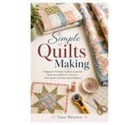 Simple Quilts Making: A Beginner-Friendly Guide to Essential Tools, Easy Patterns, Practical Techniques, and Easy Quilt Projects
