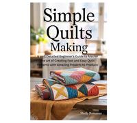 SIMPLE QUILTS MAKING: A well Detailed Beginner’s Guide to Master the art of Creating Fast and Easy Quilt Patterns with Amazing Projects to Produce