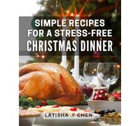 Simple Recipes For A Stress-Free Christmas Dinner: Effortlessly Serve Delicious Holiday Meals & Entertain Stress-Free. The Perfect Gift For Busy Home Cooks & Hosts.