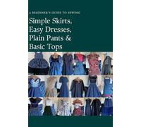 Simple Skirts,Easy Dresses, Plain Pants And Basic Bodices: A Beginner’s Guide To Sewing