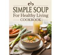 Simple Soup for Healthy Living Cookbook: Easy, Nourishing, One-Pot Recipes Packed with Nutrients to Support Immune Health, Weight Loss, and Digestive Wellness - Perfect for Busy Lives