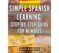 Simple Spanish Learning: Step-by-Step Guide for Newbies: Effortlessly Master Spanish: The Ultimate Beginner's Handbook for Fluent Conversations
