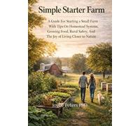 Simple Starter Farm: A Guide For Starting A Small Farm With Tips On Homestead Systems, Growing Food, Rural Safety, And The Joy Of Living Closer To Nature