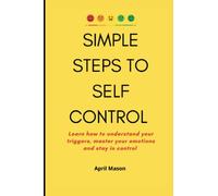 SIMPLE STEPS TO SELF CONTROL: Learn how to understand your triggers, master your emotions and stay in control