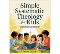 Simple Systematic Theology for Kids: A Clear and Engaging Guide to Understanding God, Jesus, the Bible, and Christian Truths for Children and Teens