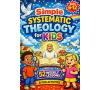 Simple Systematic Theology for Kids: Biblical Truths Made Simple with 52 Weekly Lessons, Fun Activities, and Family Prayers (Ages 6-12)