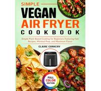 Simple Vegan Air Fryer Cookbook: Simple Plant-Based Cooking for Beginners Featuring Fast Recipes, Minimal Prep, and Maximum Flavor