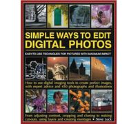 Simple Ways to Edit Digital Photographs: Easy to Use Techniques for Pictures with Maximum Impact