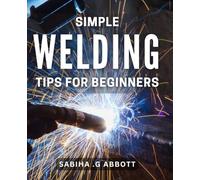 Simple Welding Tips for Beginners: Master the Art of Welding with These Simple Tips for Beginners