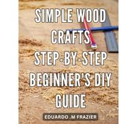 Simple Wood Crafts Step-by-Step: Beginner's DIY Guide: Create Beautiful Wooden Decor in No Time with This Easy-to-Follow DIY Handbook.