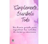 Simplemente Escríbelo Todo: Un Diario Guiado para Registrar tus Estados de Ánimo y Emociones (It's Simply Just life)