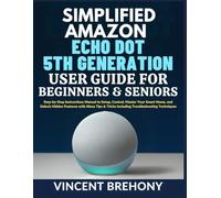 Simplified Amazon Echo Dot 5th Generation User Guide for Beginners and Seniors: Step-by-Step Instructions Manual to Setup, Control, Master Your Smart ... Step-by-Step Manual for Seniors & Beginners)