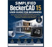 Simplified BeckerCAD 15 User Guide for Beginners: Step-by-Step Techniques to Excel in 2D Drafting, 3D Modeling, Parametric Design, Realistic ... Step-by-Step Manual for Seniors & Beginners)