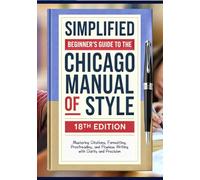 Simplified Beginner's Guide to the Chicago Manual of Style, 18th Edition: Mastering Citations, Formatting, Proofreading, and Flawless Writing with Clarity and Precision
