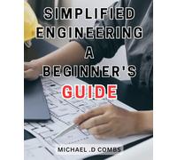 Simplified Engineering: A Beginner's Guide: Unlock the Secrets of Engineering with this Easy-to-Follow Handbook for Emerging Enthusiasts