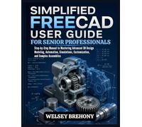 Simplified FreeCAD User Guide for Senior Professionals: Step-by-Step Manual to Mastering Advanced 3D Design Modeling, Automation, Simulations, ... Complex Assemblies (Simplified Manual Guides)