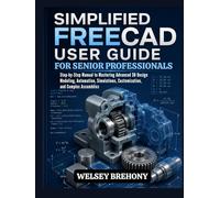 Simplified FreeCAD User Guide for Senior Professionals: Step-by-Step Manual to Mastering Advanced 3D Design Modeling, Automation, Simulations, ... Complex Assemblies (Simplified Manual Guides)