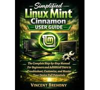 Simplified Linux Mint Cinnamon User Guide: The Complete Step-by-Step Manual For Beginners and Advanced Users to Troubleshoot, Customize, and Master Your Device Full Potentials