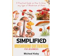 Simplified Mushroom Cultivation for Beginners: A Practical Guide on How to Grow Any Type of Mushroom at Home | With Practical Images