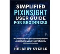 Simplified PixInsight User Guide for Beginners: The Complete Step-by-Step Manual to Astrophotography Image Processing for Every Skills Level - ... (Simplified Astro Image Processing Guides)