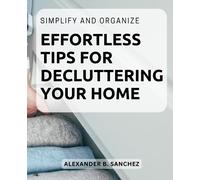 Simplify and Organize: Effortless Tips for Decluttering Your Home: Practical and Easy-to-Follow Strategies to Create a Clutter-Free and Tranquil Living Space