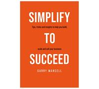 SIMPLIFY TO SUCCEED: Tips, tricks and insights to help you build, scale and sell your business