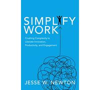 Simplify Work: Crushing Complexity to Liberate Innovation, Productivity, and Engagement