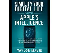 Simplify Your Digital Life with Apple’s Intelligence: A Practical Guide to Using Smart Features, Managing Privacy, and Mastering On-Device AI Tools