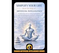 Simplify Your Life With the Help of Artificial Intelligence: Transform Your Life by Embracing Simplicity with AI to Find Happiness and Peace of Mind ... Life without (AI and Minimalism & Simplicity)