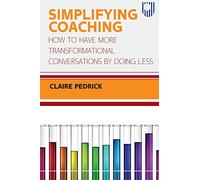 Simplifying Coaching: How to Have More Transformational Conversations by Doing Less