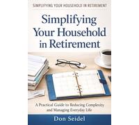 Simplifying Your Household in Retirement: A Practical Guide to Reducing Complexity and Managing Everyday Life (Practical Retirement Planning)
