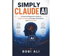 Simply Claude AI: A Practical Beginner’s Guide to Better Prompts, Everyday Automation, and Saving Time