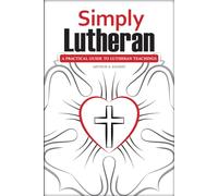 Simply Lutheran: A Practical Guide To Lutheran Teachings