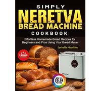 Simply Neretva Bread Machine Cookbook: Effortless Homemade Bread Recipes for Beginners and Pros Using Your Bread Maker
