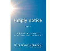 Simply Notice: Clear Awareness is the Key to Happiness, Love and Freedom