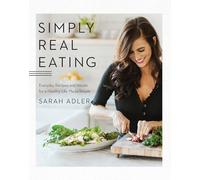Simply Real Eating: Everyday Recipes and Rituals for a Healthy Life Made Simple