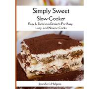 Simply Sweet Slow-Cooker: Easy & Delicious Desserts for Busy, Lazy, and Novice Cooks: Effortless Indulgences to Satisfy Your Cravings